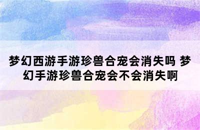 梦幻西游手游珍兽合宠会消失吗 梦幻手游珍兽合宠会不会消失啊